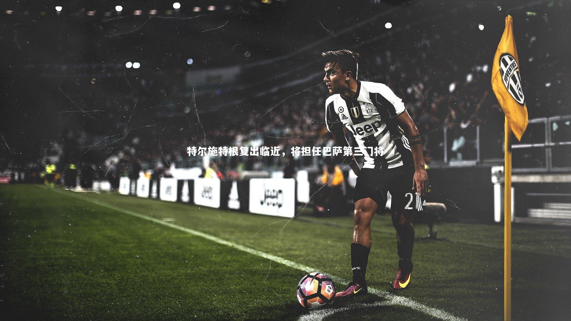 球王会体育|特尔施特根复出临近，将担任巴萨第三门将