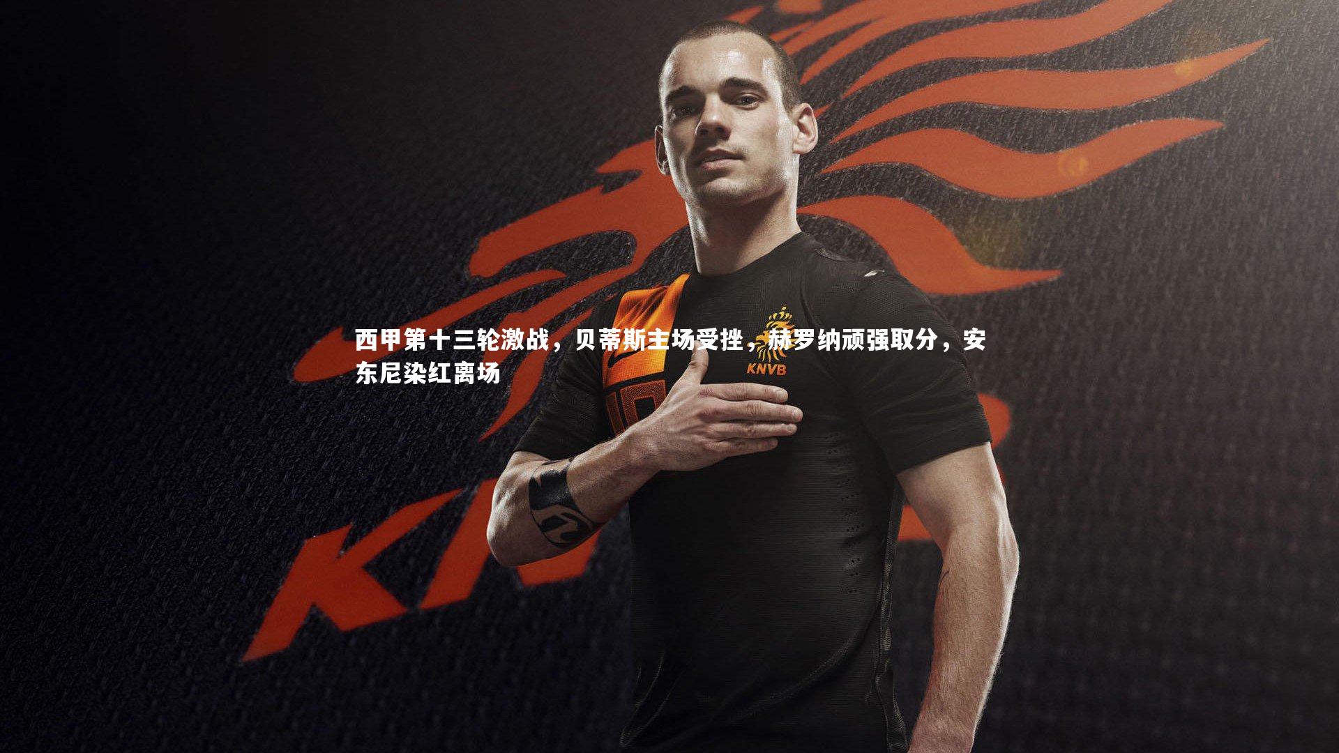 球王会_西甲第十三轮激战，贝蒂斯主场受挫，赫罗纳顽强取分，安东尼染红离场