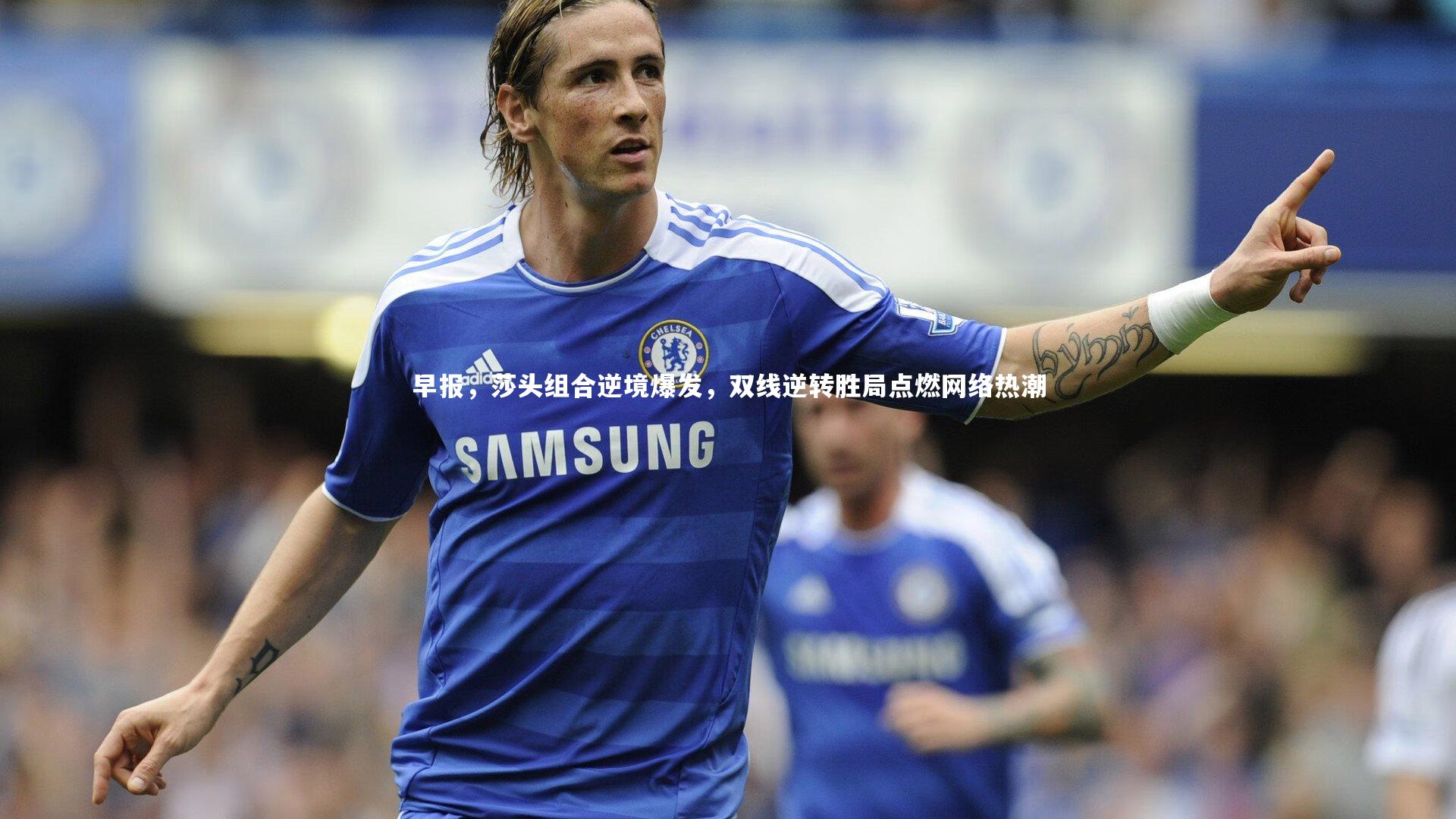 球王会：早报，莎头组合逆境爆发，双线逆转胜局点燃网络热潮