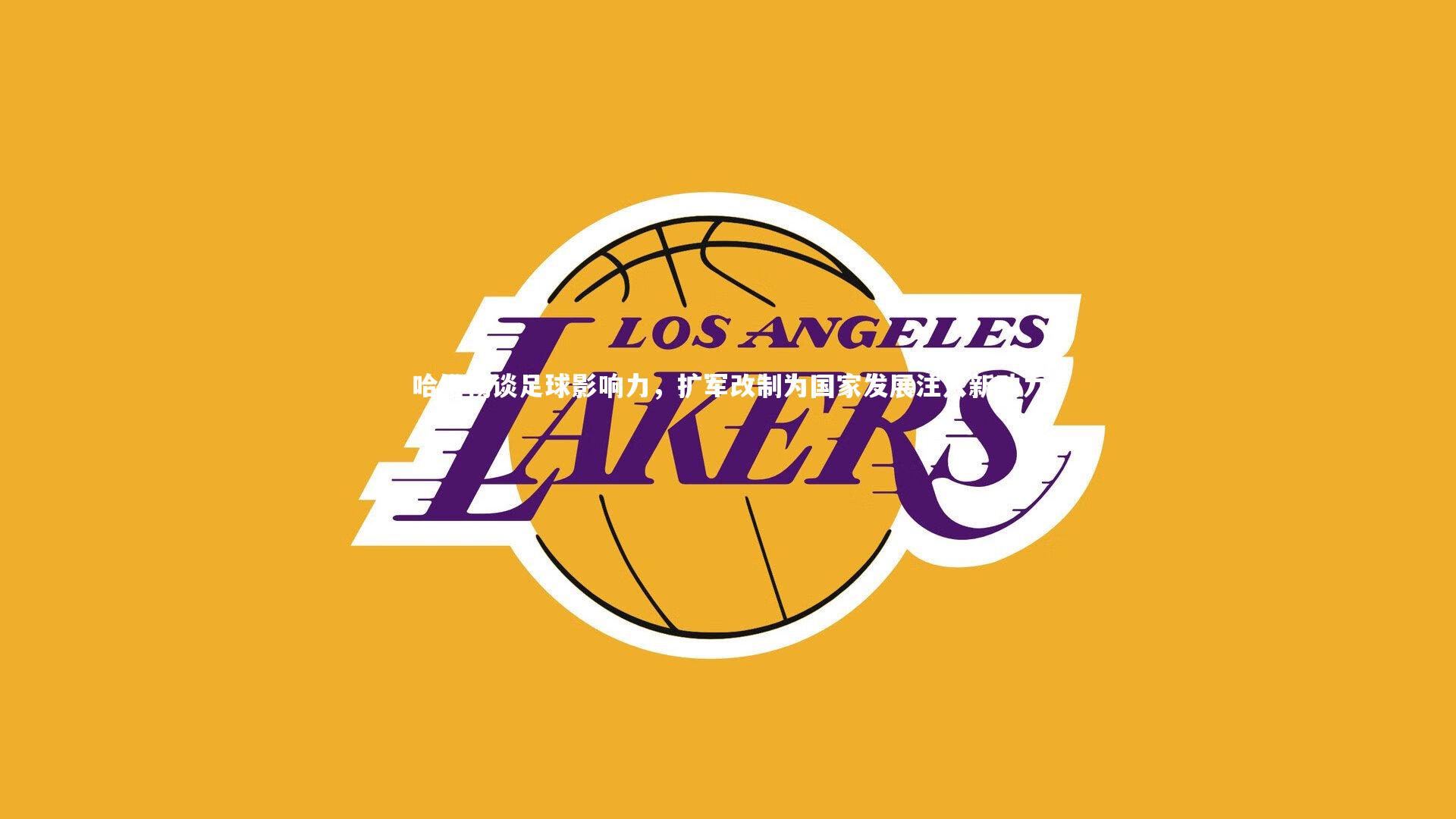 哈维畅谈足球影响力，扩军改制为国家发展注入新动力