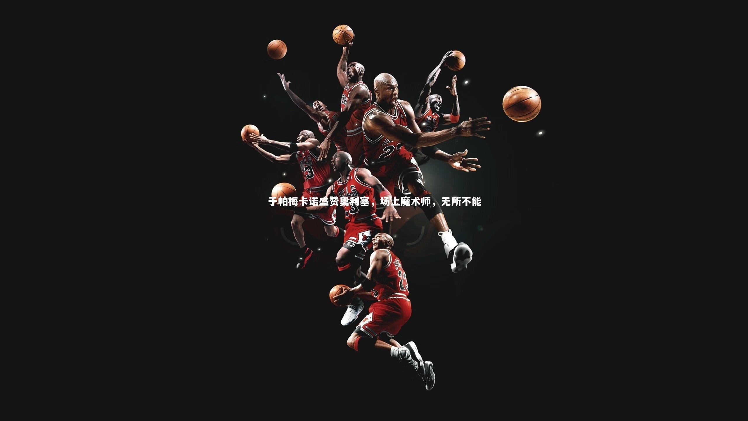 【球王会】于帕梅卡诺盛赞奥利塞，场上魔术师，无所不能